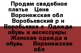 Продам свадебное платье › Цена ­ 4 500 - Воронежская обл., Воробьевский р-н, Воробьевка с. Одежда, обувь и аксессуары » Женская одежда и обувь   . Воронежская обл.